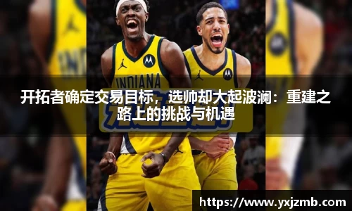 开拓者确定交易目标，选帅却大起波澜：重建之路上的挑战与机遇