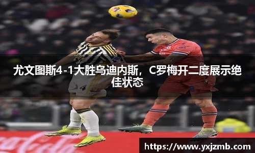尤文图斯4-1大胜乌迪内斯，C罗梅开二度展示绝佳状态