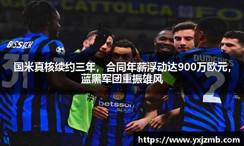 国米真核续约三年，合同年薪浮动达900万欧元，蓝黑军团重振雄风