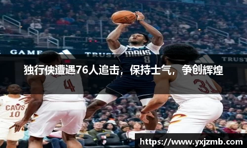 独行侠遭遇76人追击，保持士气，争创辉煌
