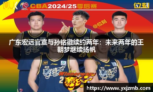 广东宏远官宣与孙铭徽续约两年：未来两年的王朝梦继续扬帆
