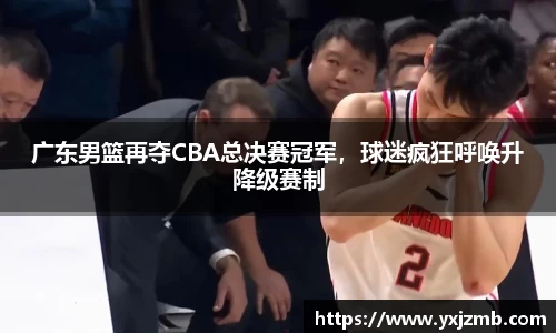广东男篮再夺CBA总决赛冠军，球迷疯狂呼唤升降级赛制