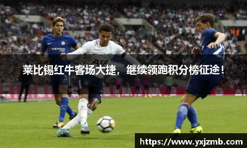 莱比锡红牛客场大捷，继续领跑积分榜征途！