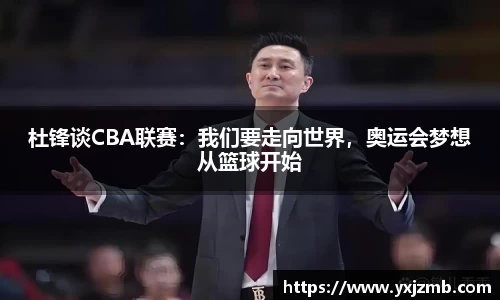 杜锋谈CBA联赛：我们要走向世界，奥运会梦想从篮球开始