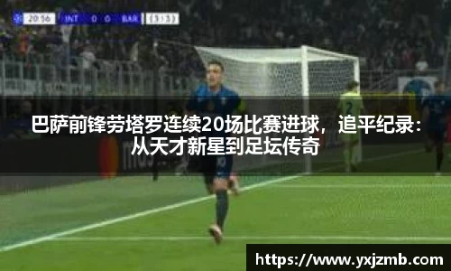 巴萨前锋劳塔罗连续20场比赛进球，追平纪录：从天才新星到足坛传奇