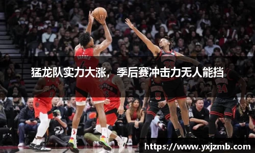 猛龙队实力大涨，季后赛冲击力无人能挡