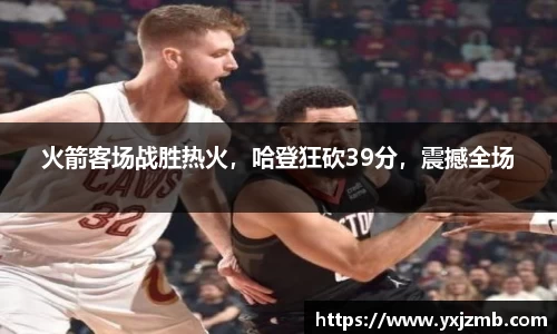 火箭客场战胜热火，哈登狂砍39分，震撼全场