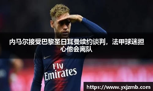 内马尔接受巴黎圣日耳曼续约谈判，法甲球迷担心他会离队