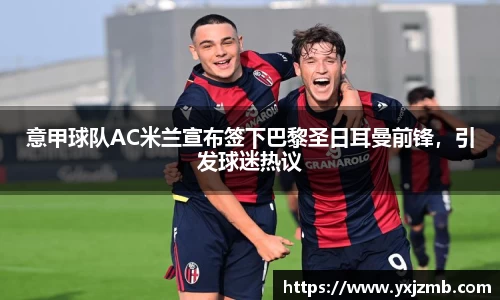 意甲球队AC米兰宣布签下巴黎圣日耳曼前锋，引发球迷热议