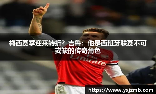 梅西赛季迎来转折？吉鲁：他是西班牙联赛不可或缺的传奇角色