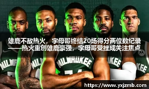 雄鹿不敌热火，字母哥终结20场得分两位数纪录——热火重创雄鹿豪强，字母哥受挫成关注焦点