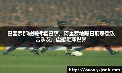 巴塞罗那被曝挥霍巴萨，阿奎罗被曝日前恶意攻击队友，震撼足球世界