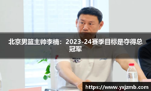 北京男篮主帅李楠：2023-24赛季目标是夺得总冠军