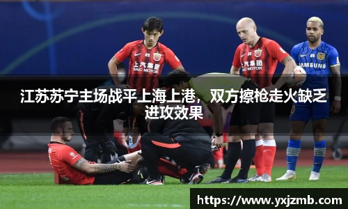 江苏苏宁主场战平上海上港，双方擦枪走火缺乏进攻效果