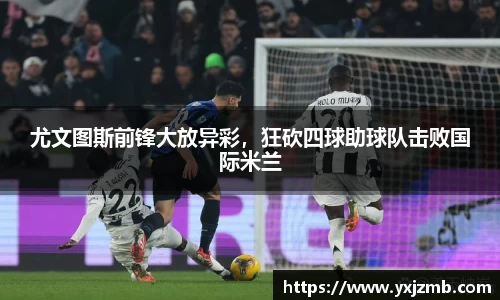 尤文图斯前锋大放异彩，狂砍四球助球队击败国际米兰