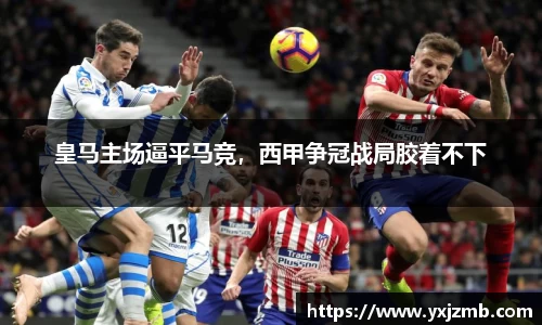 皇马主场逼平马竞，西甲争冠战局胶着不下