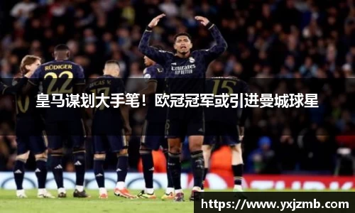 皇马谋划大手笔！欧冠冠军或引进曼城球星