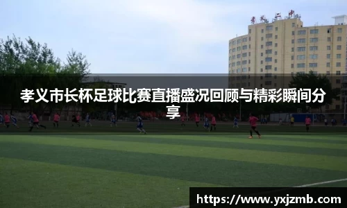 孝义市长杯足球比赛直播盛况回顾与精彩瞬间分享