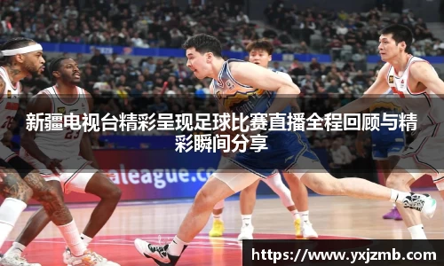 新疆电视台精彩呈现足球比赛直播全程回顾与精彩瞬间分享