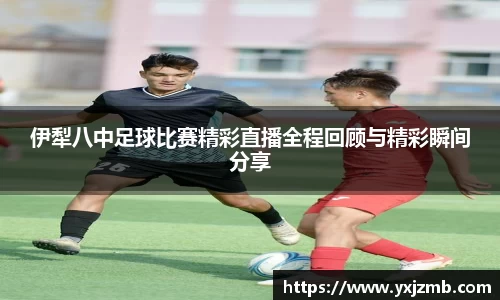 伊犁八中足球比赛精彩直播全程回顾与精彩瞬间分享