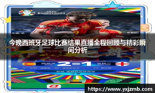 今晚西班牙足球比赛结果直播全程回顾与精彩瞬间分析