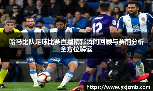 哈马比队足球比赛直播精彩瞬间回顾与赛前分析全方位解读