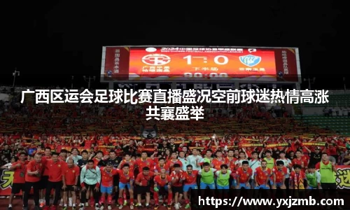 广西区运会足球比赛直播盛况空前球迷热情高涨共襄盛举