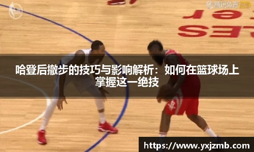 哈登后撤步的技巧与影响解析：如何在篮球场上掌握这一绝技