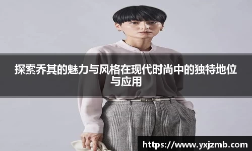探索乔其的魅力与风格在现代时尚中的独特地位与应用