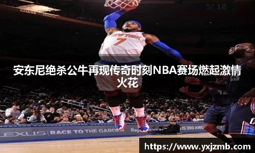 安东尼绝杀公牛再现传奇时刻NBA赛场燃起激情火花