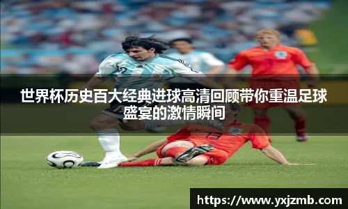 世界杯历史百大经典进球高清回顾带你重温足球盛宴的激情瞬间