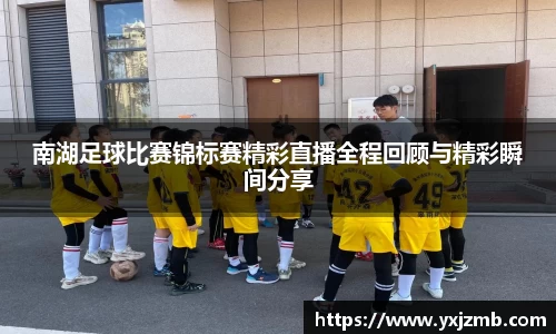 南湖足球比赛锦标赛精彩直播全程回顾与精彩瞬间分享
