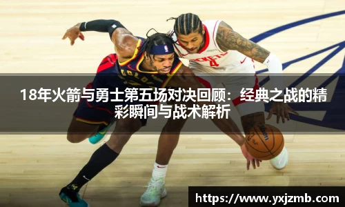 18年火箭与勇士第五场对决回顾：经典之战的精彩瞬间与战术解析