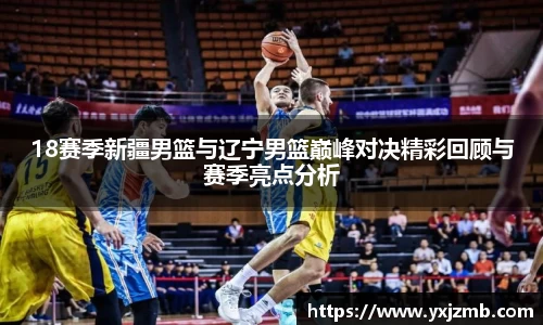 18赛季新疆男篮与辽宁男篮巅峰对决精彩回顾与赛季亮点分析