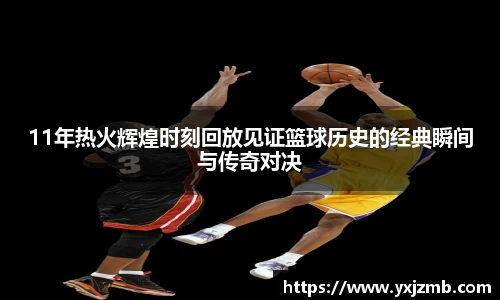 11年热火辉煌时刻回放见证篮球历史的经典瞬间与传奇对决