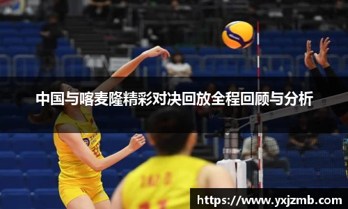 中国与喀麦隆精彩对决回放全程回顾与分析