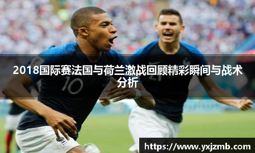 2018国际赛法国与荷兰激战回顾精彩瞬间与战术分析