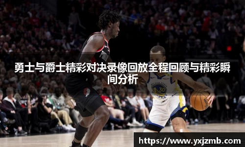 勇士与爵士精彩对决录像回放全程回顾与精彩瞬间分析