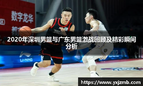 2020年深圳男篮与广东男篮激战回顾及精彩瞬间分析