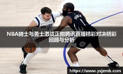 NBA骑士与勇士激战正酣腾讯直播精彩对决精彩回顾与分析