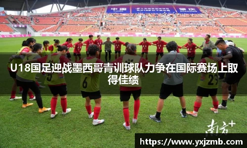 U18国足迎战墨西哥青训球队力争在国际赛场上取得佳绩