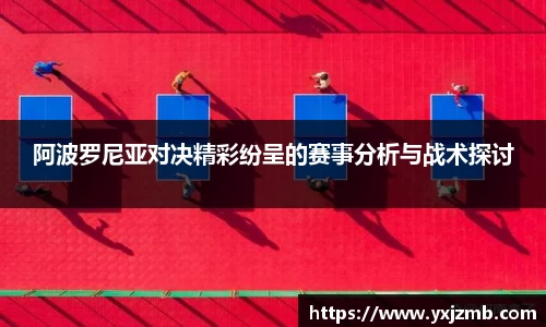 阿波罗尼亚对决精彩纷呈的赛事分析与战术探讨