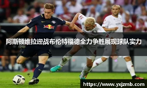 阿斯顿维拉迎战布伦特福德全力争胜展现球队实力