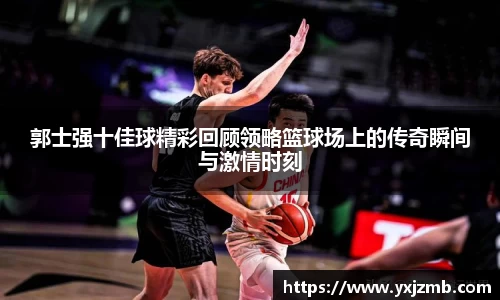 郭士强十佳球精彩回顾领略篮球场上的传奇瞬间与激情时刻