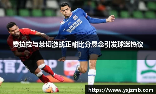 费拉拉与莱切激战正酣比分悬念引发球迷热议