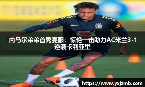 内马尔弟弟首秀亮眼，惊艳一击助力AC米兰3-1逆袭卡利亚里