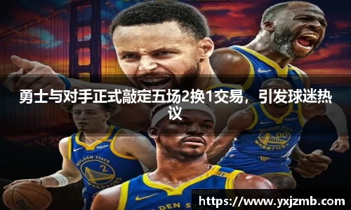 勇士与对手正式敲定五场2换1交易，引发球迷热议